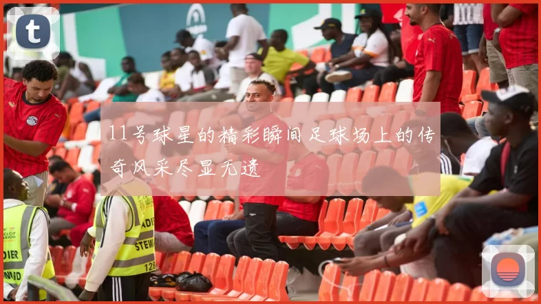 11号球星的精彩瞬间足球场上的传奇风采尽显无遗
