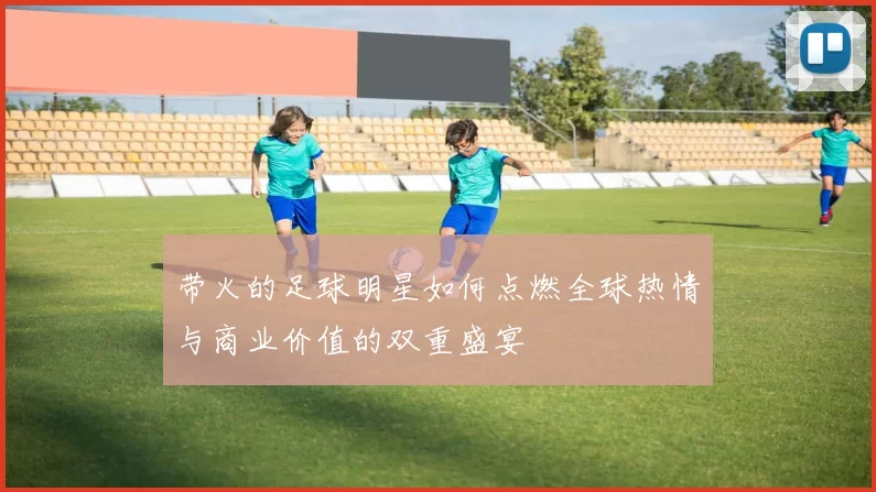 带火的足球明星如何点燃全球热情与商业价值的双重盛宴