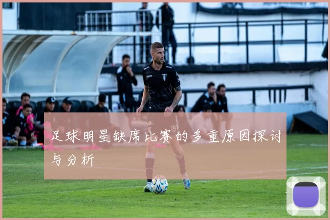 足球明星缺席比赛的多重原因探讨与分析