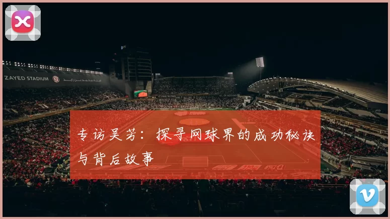 专访吴芳：探寻网球界的成功秘诀与背后故事