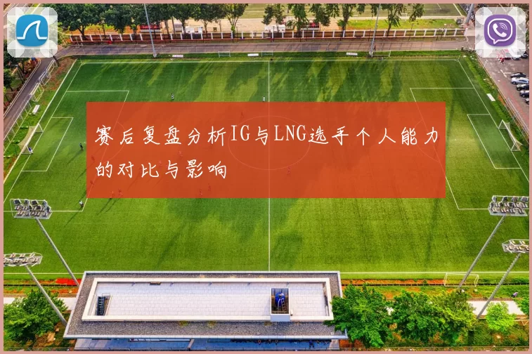 赛后复盘分析IG与LNG选手个人能力的对比与影响