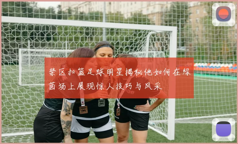 禁区扣篮足球明星揭秘他如何在绿茵场上展现惊人技巧与风采
