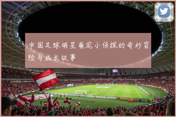 中国足球明星萌宠小侦探的奇妙冒险与成长故事