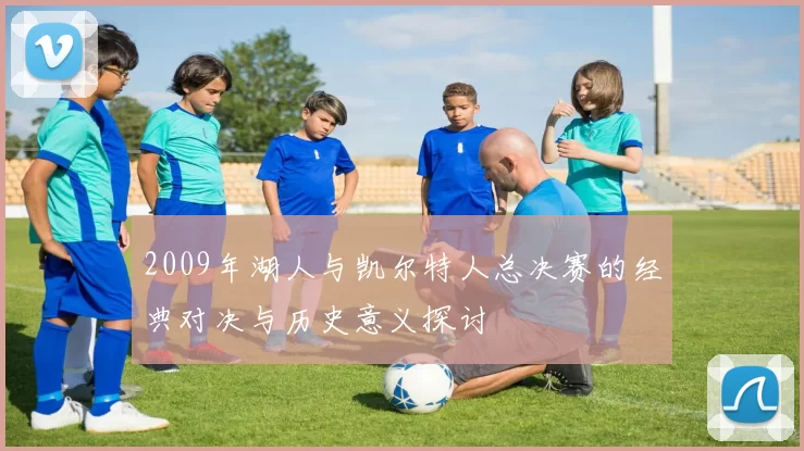 2009年湖人与凯尔特人总决赛的经典对决与历史意义探讨