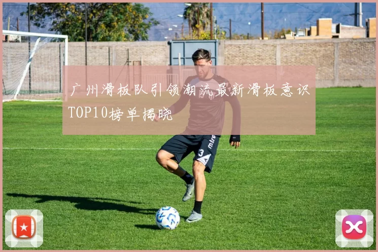 广州滑板队引领潮流最新滑板意识TOP10榜单揭晓