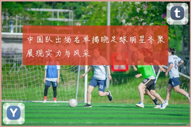 中国队出场名单揭晓足球明星齐聚展现实力与风采