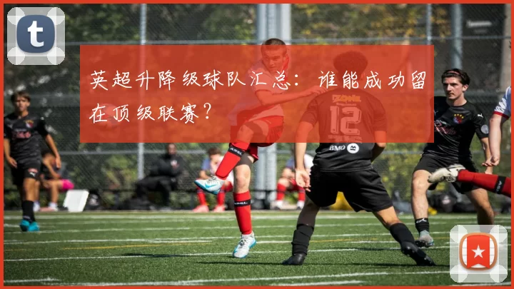 英超升降级球队汇总：谁能成功留在顶级联赛？