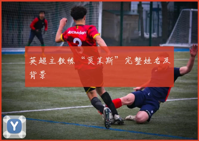 英超主教练“莫某斯”完整姓名及背景